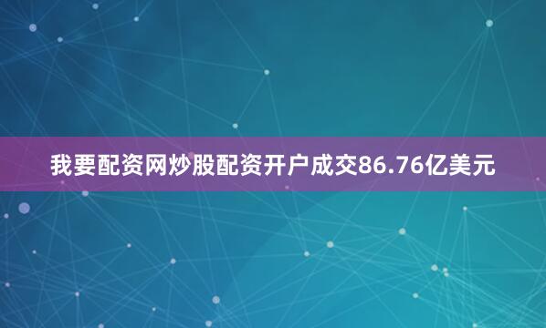 我要配资网炒股配资开户成交86.76亿美元