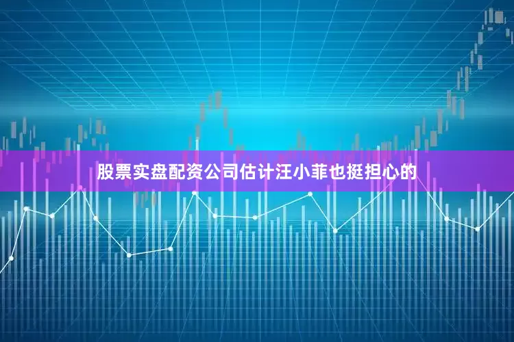 股票实盘配资公司估计汪小菲也挺担心的