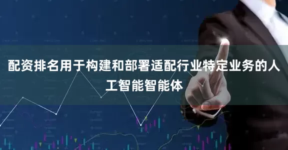 配资排名用于构建和部署适配行业特定业务的人工智能智能体